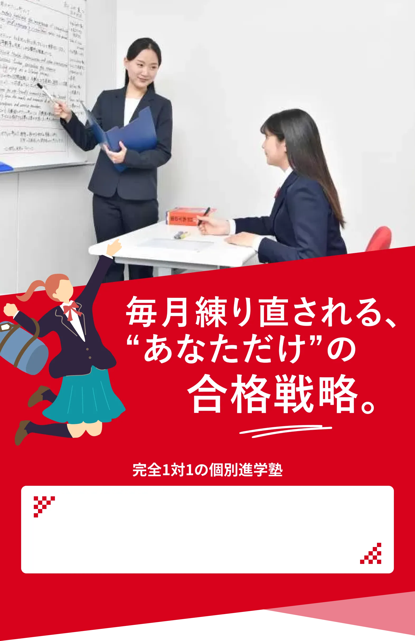 毎月練り直される、“あなただけ”の合格戦略。完全1対1の個別進学塾
